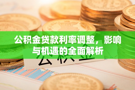利州公积金贷款利率调整，影响与机遇的全面解析