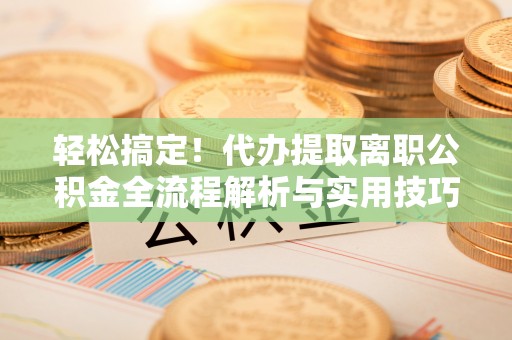利州轻松搞定！代办提取离职公积金全流程解析与实用技巧