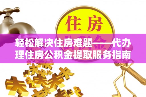 利州轻松解决住房难题——代办理住房公积金提取服务指南