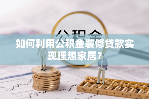 利州如何利用公积金装修贷款实现理想家居？