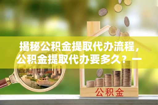 利州揭秘公积金提取代办流程，公积金提取代办要多久？一文读懂