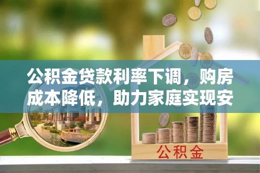 利州公积金贷款利率下调，购房成本降低，助力家庭实现安居梦