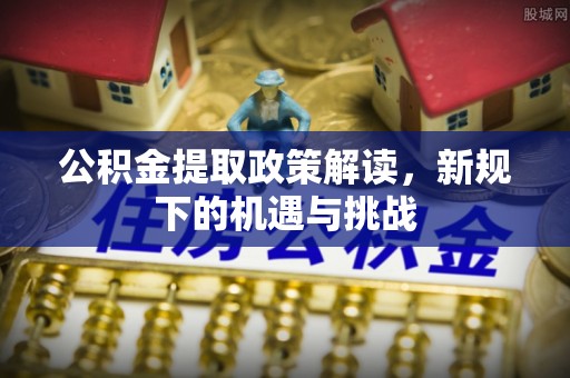 利州公积金提取政策解读，新规下的机遇与挑战