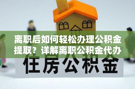 利州离职后如何轻松办理公积金提取？详解离职公积金代办提取流程