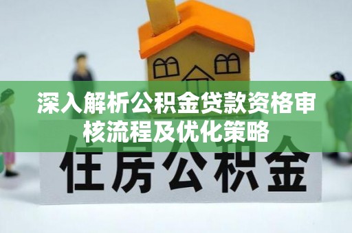 利州深入解析公积金贷款资格审核流程及优化策略