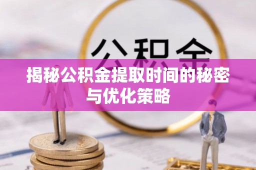 利州揭秘公积金提取时间的秘密与优化策略