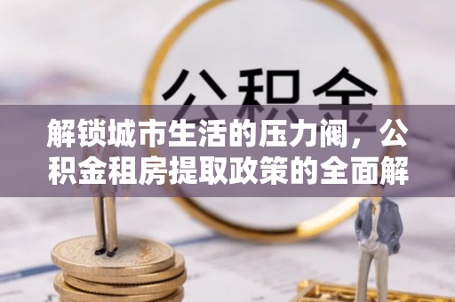 利州解锁城市生活的压力阀，公积金租房提取政策的全面解析与实践指南