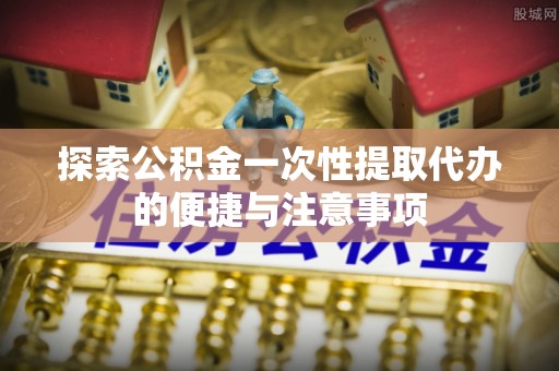 利州探索公积金一次性提取代办的便捷与注意事项