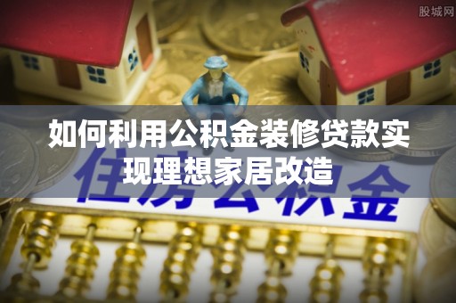 利州如何利用公积金装修贷款实现理想家居改造