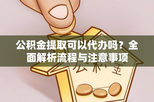 利州公积金提取可以代办吗？全面解析流程与注意事项