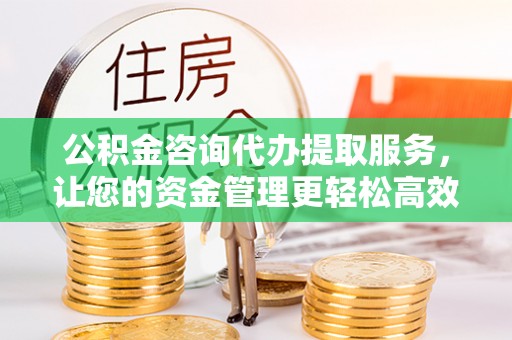 利州公积金咨询代办提取服务，让您的资金管理更轻松高效