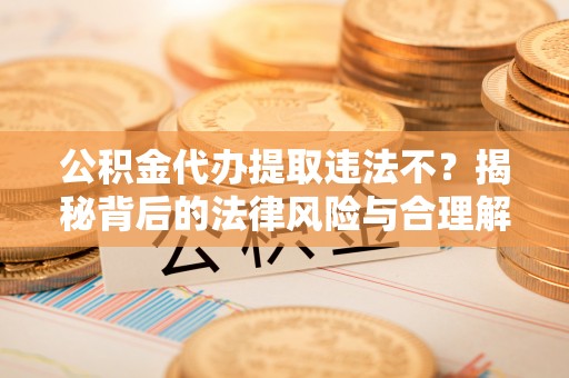 利州公积金代办提取违法不？揭秘背后的法律风险与合理解决方案