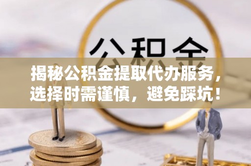 利州揭秘公积金提取代办服务，选择时需谨慎，避免踩坑！