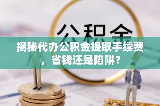 利州揭秘代办公积金提取手续费，省钱还是陷阱？