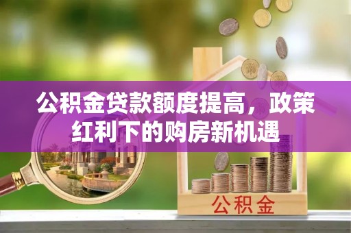 利州公积金贷款额度提高，政策红利下的购房新机遇