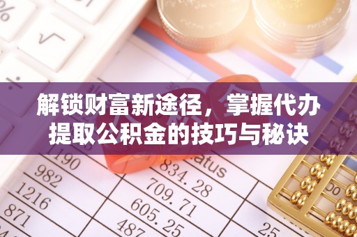 利州解锁财富新途径，掌握代办提取公积金的技巧与秘诀