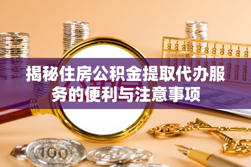 利州揭秘住房公积金提取代办服务的便利与注意事项