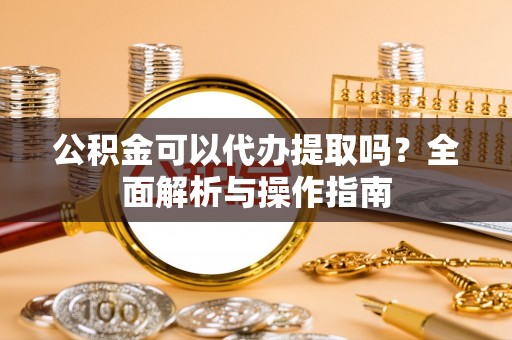 利州公积金可以代办提取吗？全面解析与操作指南