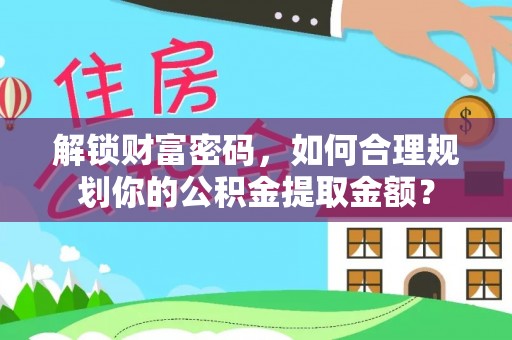利州解锁财富密码，如何合理规划你的公积金提取金额？