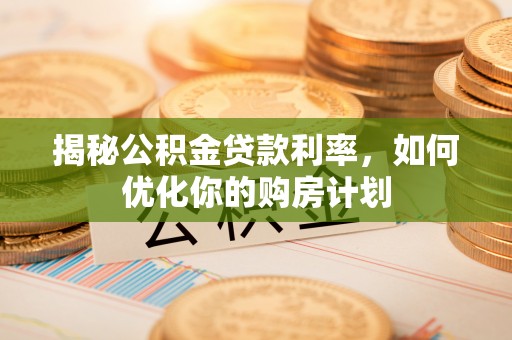 利州揭秘公积金贷款利率，如何优化你的购房计划
