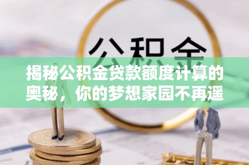 利州揭秘公积金贷款额度计算的奥秘，你的梦想家园不再遥不可及