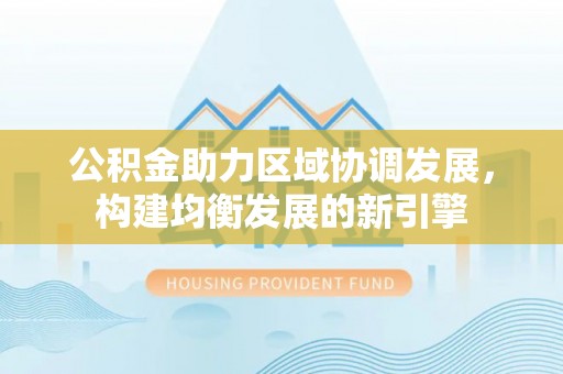利州公积金助力区域协调发展，构建均衡发展的新引擎