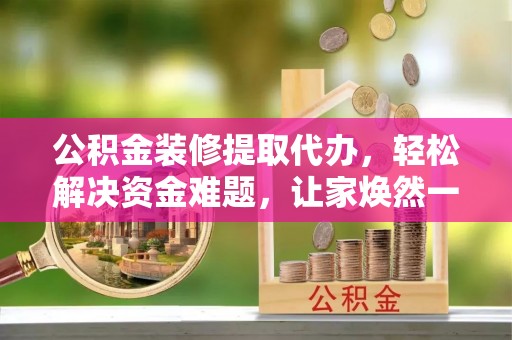 利州公积金装修提取代办，轻松解决资金难题，让家焕然一新