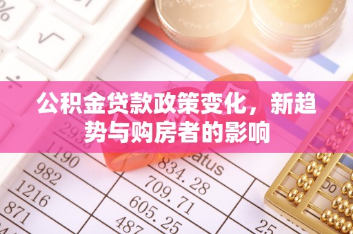 利州公积金贷款政策变化，新趋势与购房者的影响
