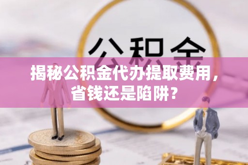 利州揭秘公积金代办提取费用，省钱还是陷阱？