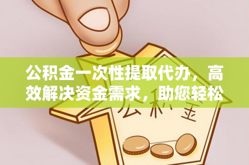 利州公积金一次性提取代办，高效解决资金需求，助您轻松应对生活难题