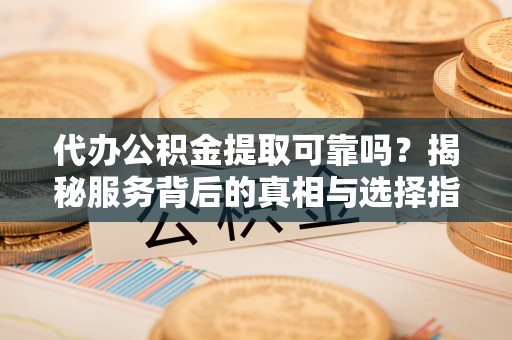 利州代办公积金提取可靠吗？揭秘服务背后的真相与选择指南