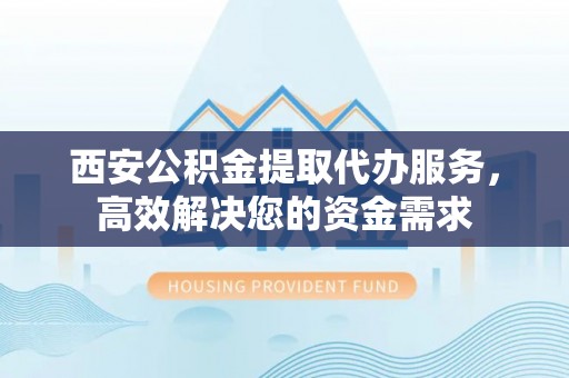 利州西安公积金提取代办服务，高效解决您的资金需求