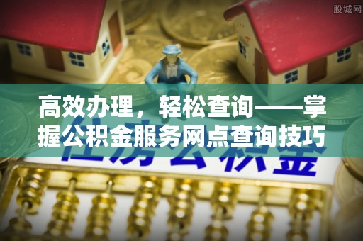 利州高效办理，轻松查询——掌握公积金服务网点查询技巧