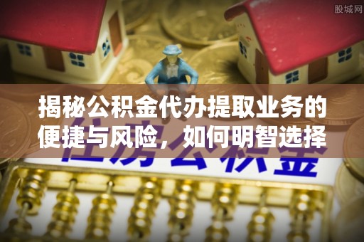 利州揭秘公积金代办提取业务的便捷与风险，如何明智选择？