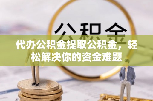 利州代办公积金提取公积金，轻松解决你的资金难题