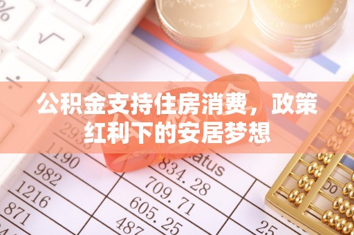 利州公积金支持住房消费，政策红利下的安居梦想