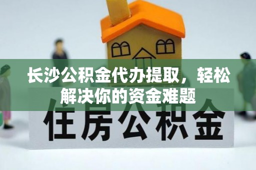 利州长沙公积金代办提取，轻松解决你的资金难题