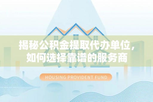 利州揭秘公积金提取代办单位，如何选择靠谱的服务商