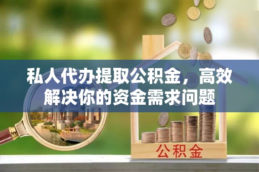 利州私人代办提取公积金，高效解决你的资金需求问题