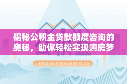 利州揭秘公积金贷款额度咨询的奥秘，助你轻松实现购房梦想