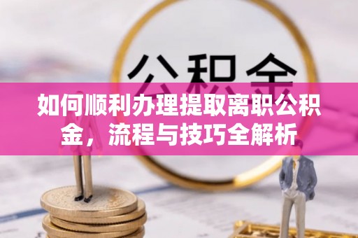 利州如何顺利办理提取离职公积金，流程与技巧全解析
