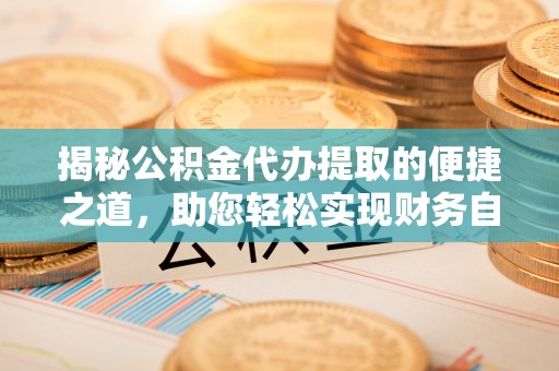 利州揭秘公积金代办提取的便捷之道，助您轻松实现财务自由