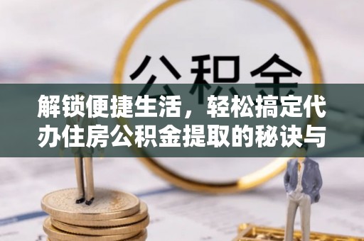 利州解锁便捷生活，轻松搞定代办住房公积金提取的秘诀与技巧