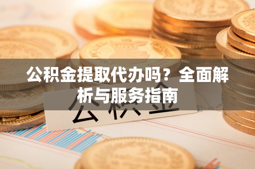 利州公积金提取代办吗？全面解析与服务指南