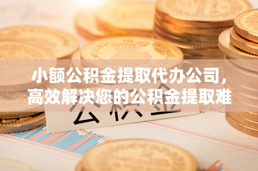 利州小额公积金提取代办公司，高效解决您的公积金提取难题