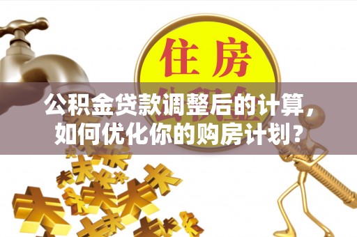 利州公积金贷款调整后的计算，如何优化你的购房计划？