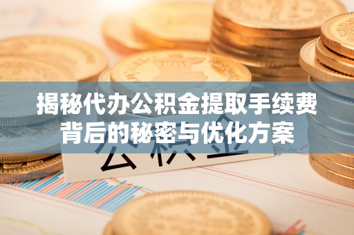 利州揭秘代办公积金提取手续费背后的秘密与优化方案