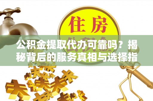 利州公积金提取代办可靠吗？揭秘背后的服务真相与选择指南