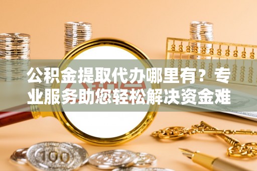 利州公积金提取代办哪里有？专业服务助您轻松解决资金难题
