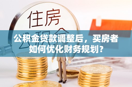 利州公积金贷款调整后，买房者如何优化财务规划？